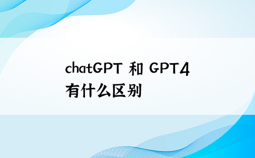 chatGPT 和 GPT4 有什么区别
