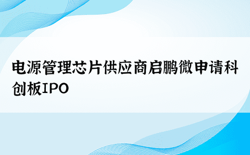 电源管理芯片供应商启鹏微申请科创板IPO