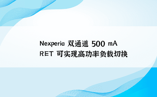 Nexperia 双通道 500 mA RET 可实现高功率负载切换 
