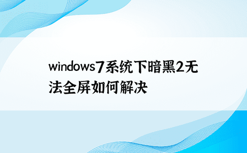 windows7系统下暗黑2无法全屏如何解决