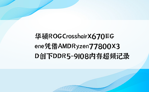 华硕ROGCrosshairX670EGene凭借AMDRyzen77800X3D创下DDR5-9108内存超频记录