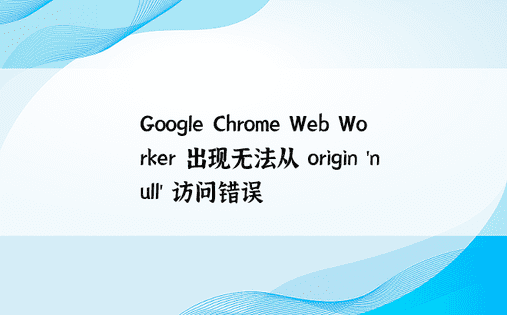 Google Chrome Web Worker 出现无法从 origin 'null' 访问错误 