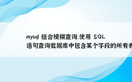 mysql 组合模糊查询，使用 SQL 语句查询数据库中包含某个字段的所有表名 