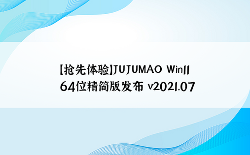 【抢先体验】JUJUMAO Win11 64位精简版发布 v2021.07