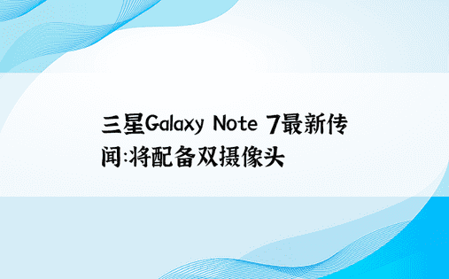 三星Galaxy Note 7最新传闻：将配备双摄像头