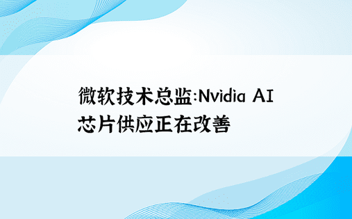 微软技术总监：Nvidia AI芯片供应正在改善