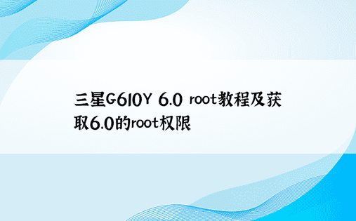 三星G610Y 6.0 root教程及获取6.0的root权限