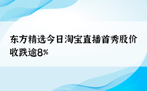 东方精选今日淘宝直播首秀股价收跌逾8%
