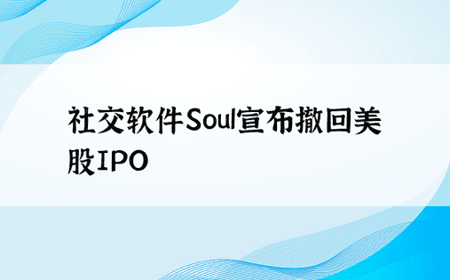 社交软件Soul宣布撤回美股IPO