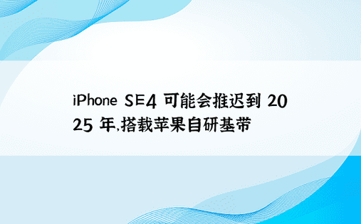iPhone SE4 可能会推迟到 2025 年，搭载苹果自研基带 