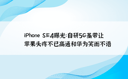 iPhone SE4曝光：自研5G基带让苹果头疼不已高通和华为笑而不语