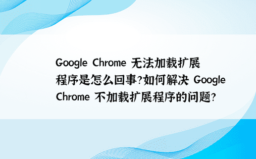 Google Chrome 无法加载扩展程序是怎么回事？如何解决 Google Chrome 不加载扩展程序的问题？ 