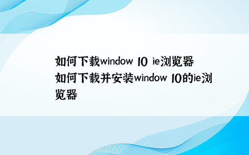 如何下载window 10 ie浏览器 如何下载并安装window 10的ie浏览器