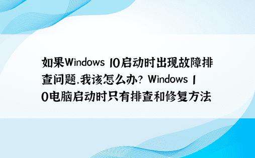 如果Windows 10启动时出现故障排查问题，我该怎么办？ Windows 10电脑启动时只有排查和修复方法
