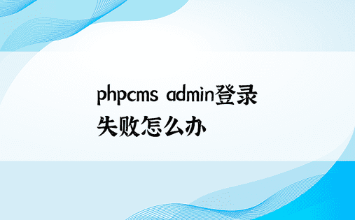 phpcms admin登录失败怎么办
