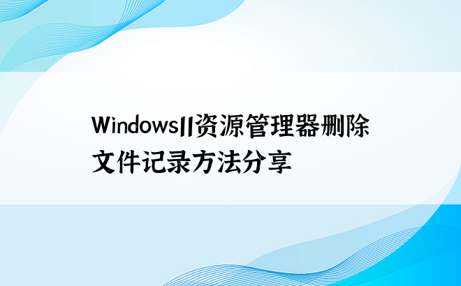 Windows11资源管理器删除文件记录方法分享