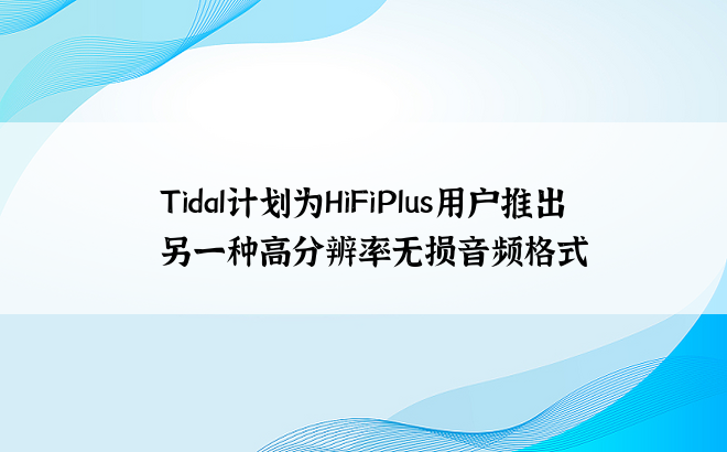 Tidal计划为HiFiPlus用户推出另一种高分辨率无损音频格式