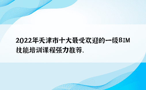 2022年天津市十大最受欢迎的一级BIM技能培训课程强力推荐， 