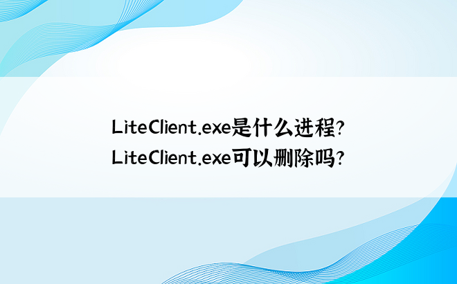 LiteClient.exe是什么进程？LiteClient.exe可以删除吗?