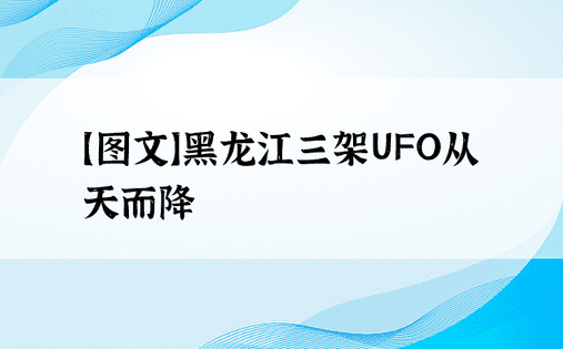 【图文】黑龙江三架UFO从天而降
