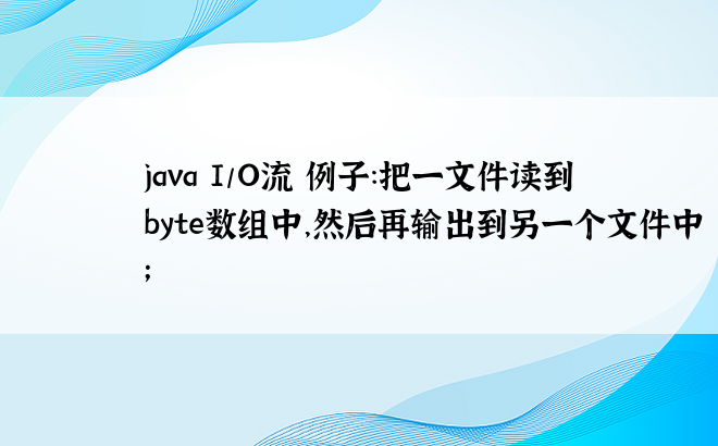 
java I/O流 例子：把一文件读到byte数组中，然后再输出到另一个文件中；
