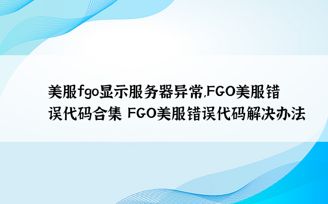 
美服fgo显示服务器异常,FGO美服错误代码合集 FGO美服错误代码解决办法