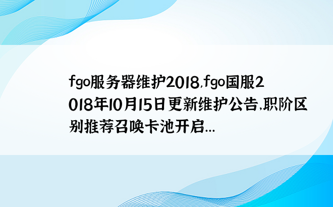 
fgo服务器维护2018,fgo国服2018年10月15日更新维护公告，职阶区别推荐召唤卡池开启...