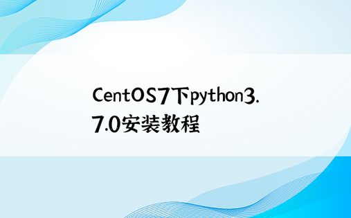CentOS7下python3.7.0安装教程