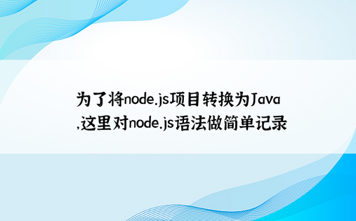 
为了将node.js项目转换为Java，这里对node.js语法做简单记录