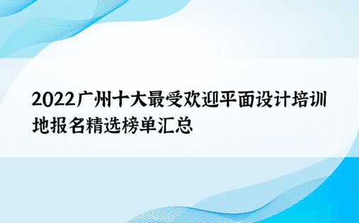 2022广州十大最受欢迎平面设计培训地报名精选榜单汇总