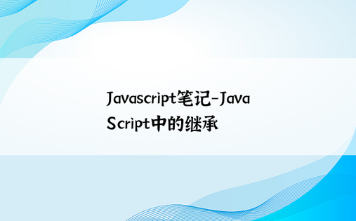 
Javascript笔记-JavaScript中的继承