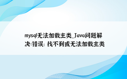 
mysql无法加载主类_Java问题解决：错误: 找不到或无法加载主类