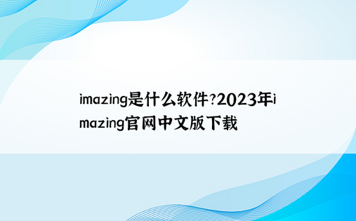 
imazing是什么软件?2023年imazing官网中文版下载