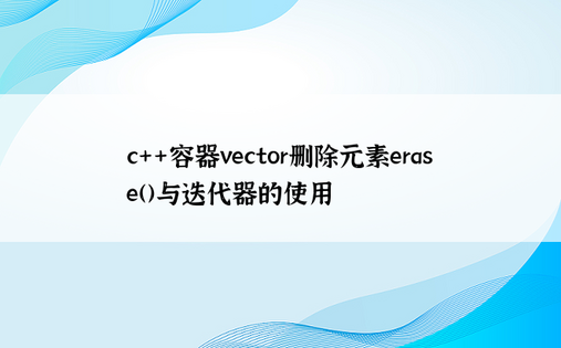 
c++容器vector删除元素erase()与迭代器的使用