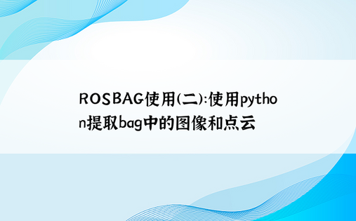 
ROSBAG使用(二)：使用python提取bag中的图像和点云