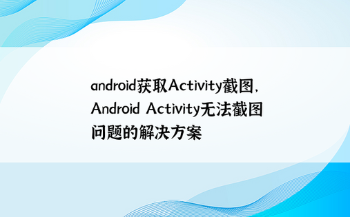 android获取Activity截图，Android Activity无法截图问题的解决方案