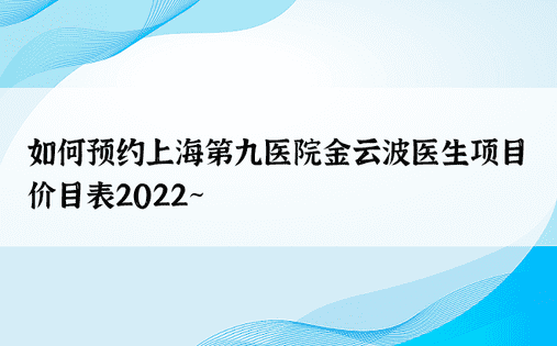 如何预约上海第九医院金云波医生项目价目表2022~