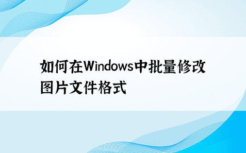 如何在Windows中批量修改图片文件格式