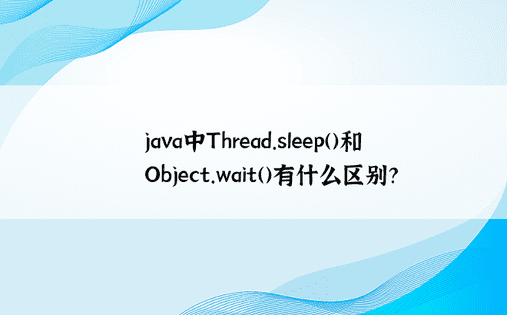 java中Thread.sleep()和Object.wait()有什么区别？ 