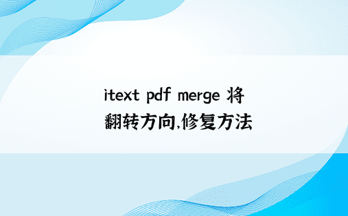 itext pdf merge 将翻转方向，修复方法