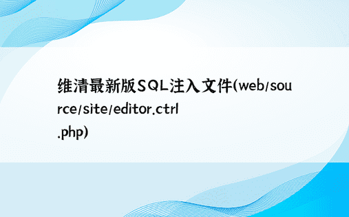 维清最新版SQL注入文件（web/source/site/editor.ctrl.php）