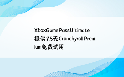 XboxGamePassUltimate提供75天CrunchyrollPremium免费试用