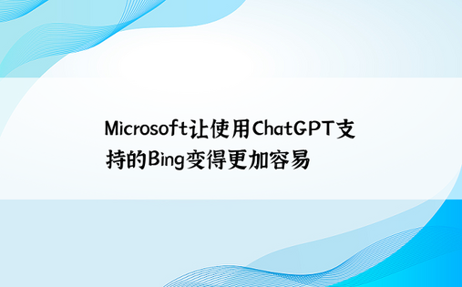 Microsoft让使用ChatGPT支持的Bing变得更加容易