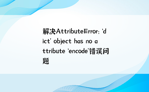 解决AttributeError: ‘dict’ object has no attribute ‘encode’错误问题