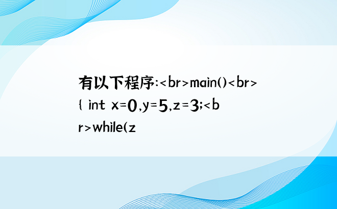 有以下程序：main(){ int x=0，y=5，z=3；while(z