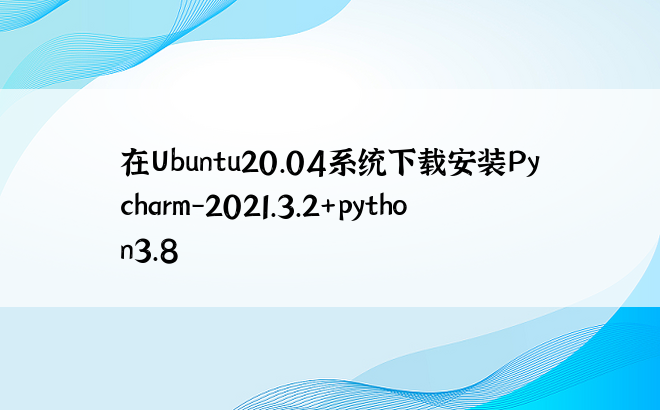 在Ubuntu20.04系统下载安装Pycharm-2021.3.2+python3.8