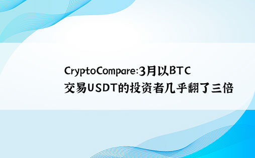 CryptoCompare：3月以BTC交易USDT的投资者几乎翻了三倍