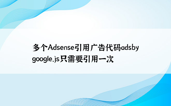 多个Adsense引用广告代码adsbygoogle.js只需要引用一次
