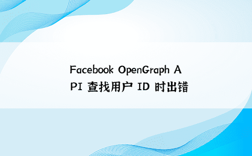 Facebook OpenGraph API 查找用户 ID 时出错 