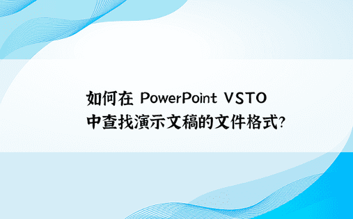 如何在 PowerPoint VSTO 中查找演示文稿的文件格式？ 